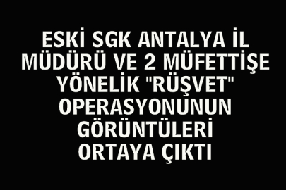 Eski SGK Antalya İl Müdürü Ve 2 Müfettişe Yönelik "Rüşvet" Operasyonunun Görüntüleri Ortaya Çıktı