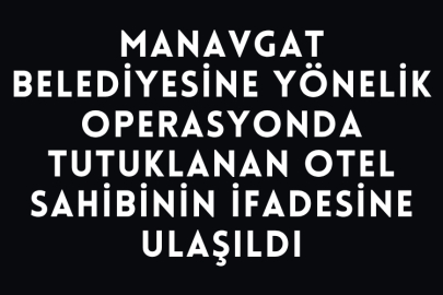 Manavgat Belediyesine Yönelik Operasyonda Tutuklanan Otel Sahibinin İfadesine Ulaşıldı