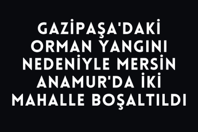 Gazipaşa'daki Orman Yangını Nedeniyle Mersin Anamur'da İki Mahalle Boşaltıldı