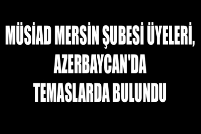 MÜSİAD Mersin Şubesi Üyeleri, Azerbaycan'da Temaslarda Bulundu