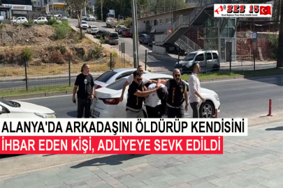 Alanya'da Arkadaşını Öldürüp Kendisini İhbar Eden Kişi, Adliyeye Sevk Edildi