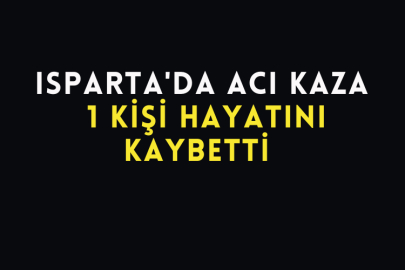 Isparta'da Acı Kaza 1 Kişi Hayatını Kaybetti