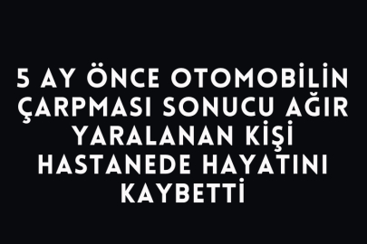 5 Ay Önce Otomobilin Çarpması Sonucu Ağır Yaralanan Kişi Hastanede Hayatını Kaybetti