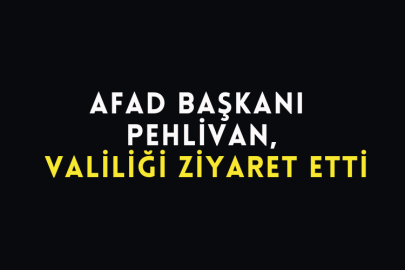 Afad Başkanı Pehlivan, Valiliği Ziyaret Etti