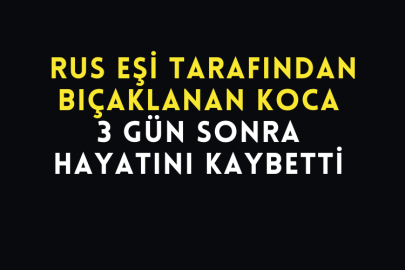 Rus Eşi Tarafından Bıçaklanan Koca 3 Gün Sonra Hayatını Kaybetti