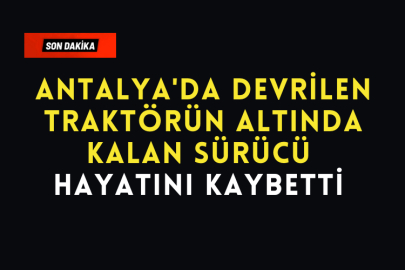 Antalya'da Devrilen Traktörün Altında Kalan Sürücü Hayatını Kaybetti 