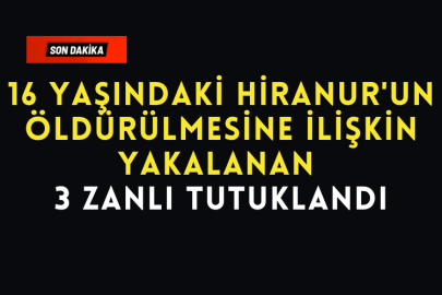 16 Yaşındaki Hiranur'un Öldürülmesine İlişkin Yakalanan 3 Zanlı Tutuklandı