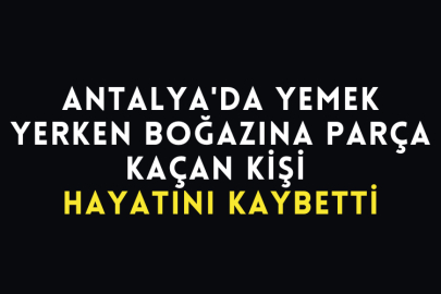 Antalya'da Yemek Yerken Boğazına Parça Kaçan Kişi Hayatını Kaybetti
