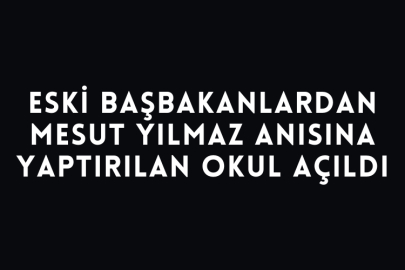 Eski Başbakanlardan Mesut Yılmaz Anısına Yaptırılan Okul Açıldı