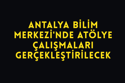 Antalya Bilim Merkezi'nde Atölye Çalışmaları Gerçekleştirilecek