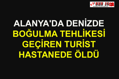 Alanya'da Denizde Boğulma Tehlikesi Geçiren Turist Hastanede Öldü