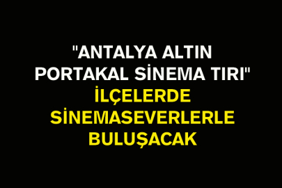 "Antalya Altın Portakal Sinema Tırı" İlçelerde Sinemaseverlerle Buluşacak