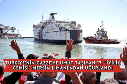 Türkiye'nin Gazze'ye Umut Taşıyan 17. "İyilik Gemisi" Mersin Limanı'ndan Uğurlandı