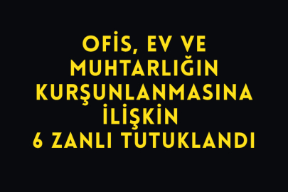 Ofis, Ev Ve Muhtarlığın Kurşunlanmasına İlişkin 6 Zanlı Tutuklandı