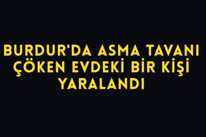 Burdur'da Asma Tavanı Çöken Evdeki Bir Kişi Yaralandı