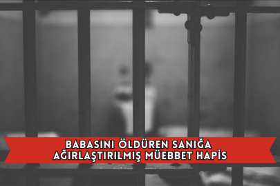 Babasını Öldüren Sanığa Ağırlaştırılmış Müebbet Hapis