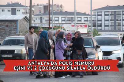 Antalya’da Polis Memuru Eşini ve 2 Çocuğunu Silahla Öldürdü