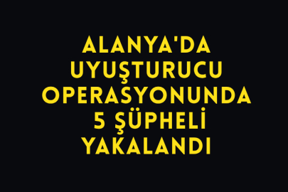 Alanya'da Uyuşturucu Operasyonunda 5 Şüpheli Yakalandı
