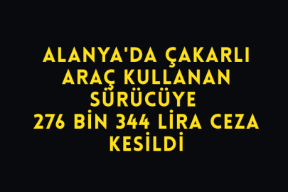Alanya'da Çakarlı Araç Kullanan Sürücüye 276 Bin 344 Lira Ceza Kesildi
