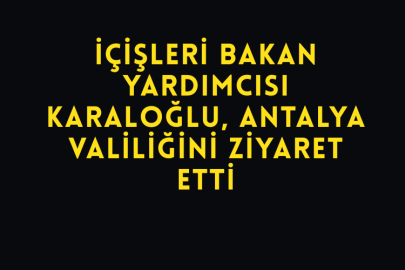 İçişleri Bakan Yardımcısı Karaloğlu, Antalya Valiliğini Ziyaret Etti