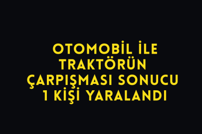 Otomobil İle Traktörün Çarpışması Sonucu 1 Kişi Yaralandı