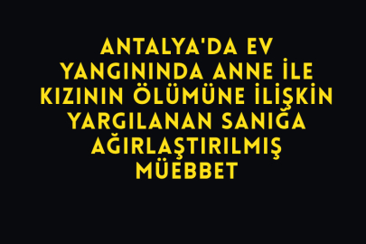 Antalya'da Ev Yangınında Anne İle Kızının Ölümüne İlişkin Yargılanan Sanığa Ağırlaştırılmış Müebbet