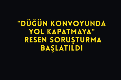 "Düğün Konvoyunda Yol Kapatmaya" Resen Soruşturma Başlatıldı