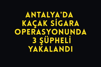 Antalya'da Kaçak Sigara Operasyonunda 3 Şüpheli Yakalandı