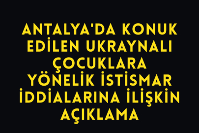 Antalya'da Konuk Edilen Ukraynalı Çocuklara Yönelik İstismar İddialarına İlişkin Açıklama