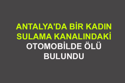 Antalya'da Bir Kadın Sulama Kanalındaki Otomobilde Ölü Bulundu