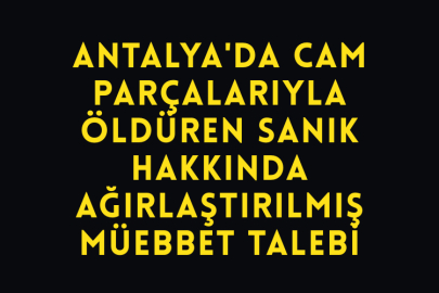 Antalya'da Cam Parçalarıyla Öldüren Sanık Hakkında Ağırlaştırılmış Müebbet Talebi