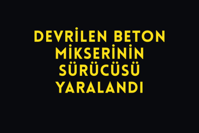 Devrilen Beton Mikserinin Sürücüsü Yaralandı