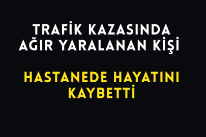 Trafik Kazasında Ağır Yaralanan Kişi Hastanede Hayatını Kaybetti
