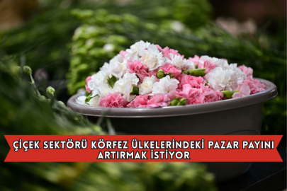 Çiçek Sektörü Körfez Ülkelerindeki Pazar Payını Artırmak İstiyor