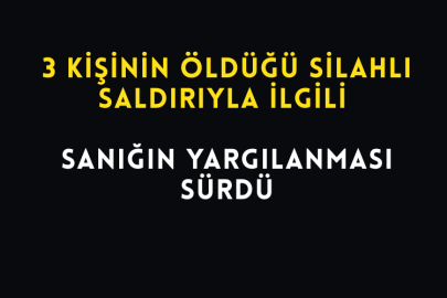 3 Kişinin Öldüğü Silahlı Saldırıyla İlgili Sanığın Yargılanması Sürdü