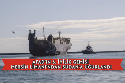 AFAD'ın 6. İyilik Gemisi Mersin Limanı'ndan Sudan'a Uğurlandı