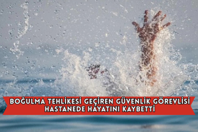 Boğulma Tehlikesi Geçiren Güvenlik Görevlisi Hastanede Hayatını Kaybetti