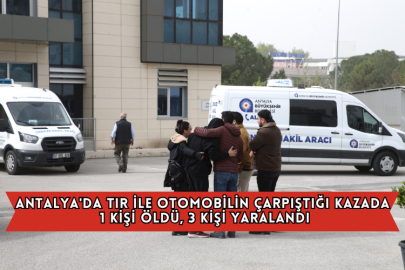 Antalya'da Tır İle Otomobilin Çarpıştığı Kazada 1 Kişi Öldü, 3 Kişi Yaralandı