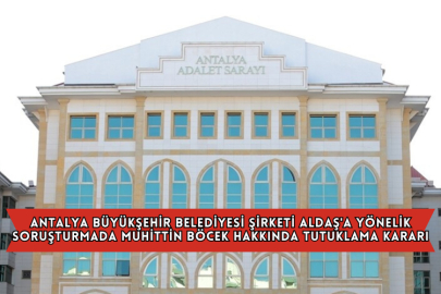Antalya Büyükşehir Belediyesi Şirketi ALDAŞ'a Yönelik Soruşturmada Muhittin Böcek Hakkında Tutuklama Kararı