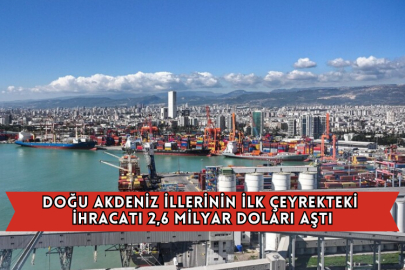 Doğu Akdeniz İllerinin İlk Çeyrekteki İhracatı 2,6 Milyar Doları Aştı