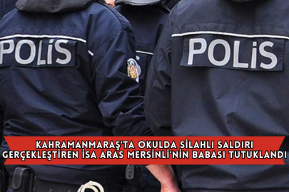 Kahramanmaraş'ta Bir Okulda Silahlı Saldırı Gerçekleştiren İsa Aras Mersinli'nin Babası Tutuklandı