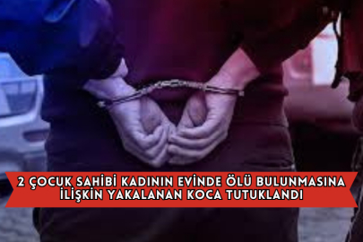 2 Çocuk Sahibi Kadının Evinde Ölü Bulunmasına İlişkin Yakalanan Koca Tutuklandı
