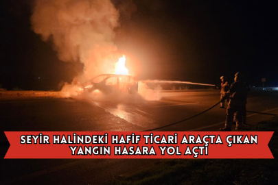 Seyir Halindeki Hafif Ticari Araçta Çıkan Yangın Hasara Yol Açtı