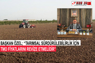 Başkan Özel; “Tarımsal Sürdürülebilirlik İçin TMO Fiyatlarını Revize Etmelidir”