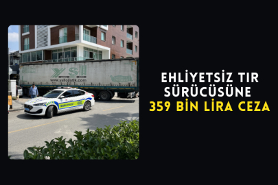 Ehliyetsiz Tır Sürücüsüne 359 Bin Lira Ceza