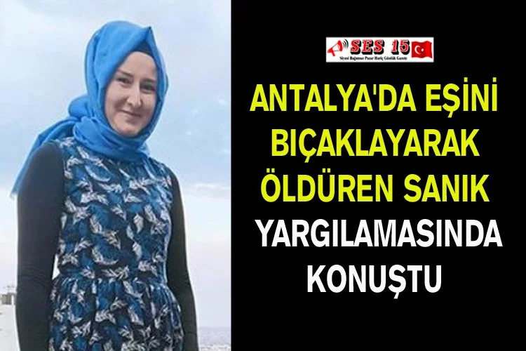 Antalya'da Eşini Bıçaklayarak Öldüren Sanık Yargılamasında Konuştu
