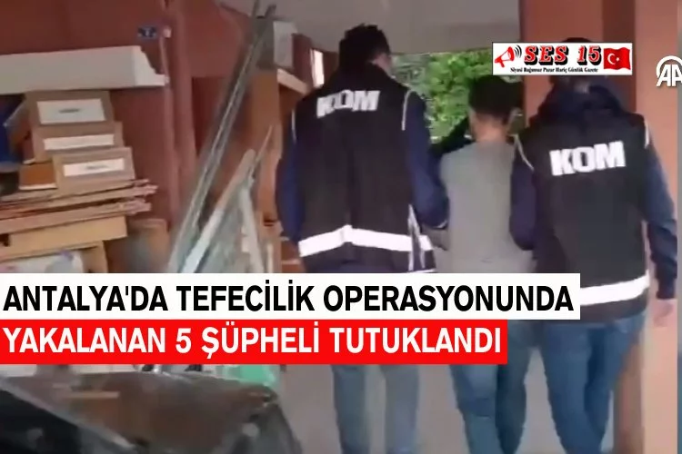 Antalya'da Tefecilik Operasyonunda Yakalanan 5 Şüpheli Tutuklandı