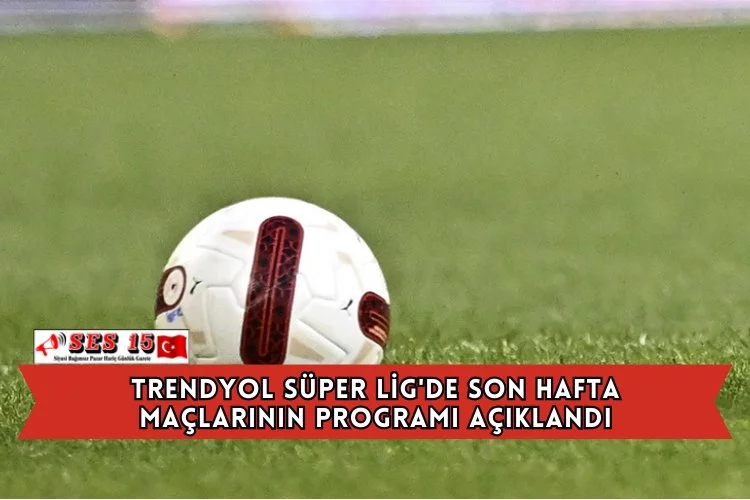 Trendyol Süper Lig'de Son Hafta Maçlarının Programı Açıklandı